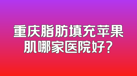 重庆脂肪填充苹果肌哪家医院好？