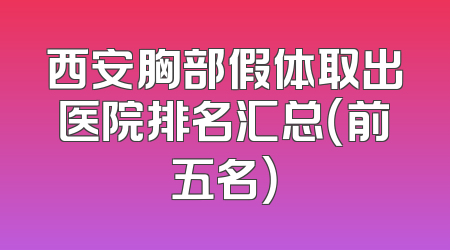 西安胸部假体取出医院排名汇总（前五名）