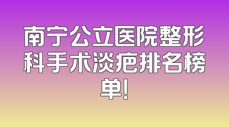 南宁公立医院整形科手术淡疤排名榜单！