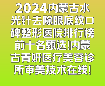 2024内蒙古水光针去除眼底纹口碑整形医院排行榜前十名甄选！内蒙古青妍医疗美容诊所审美技术在线!