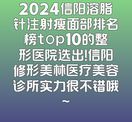 2024信阳溶脂针注射瘦面部排名榜top10的整形医院选出！信阳修形美林医疗美容诊所实力很不错哦~