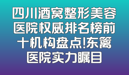 四川酒窝整形美容医院权威排名榜前十机构盘点！东篱医院实力瞩目