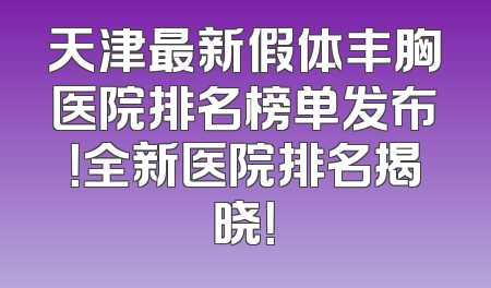 天津最新假体丰胸医院排名榜单发布！全新医院排名揭晓！
