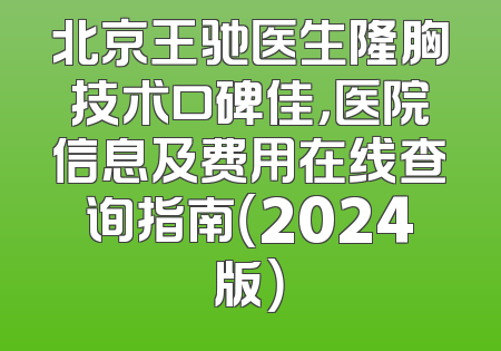 北京王驰医生隆胸技术口碑佳，医院信息及费用在线查询指南（2024版）