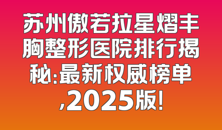 苏州傲若拉星熠丰胸整形医院排行揭秘：最新权威榜单，2025版！