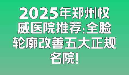 2025年郑州权威医院推荐：全脸轮廓改善五大正规名院！