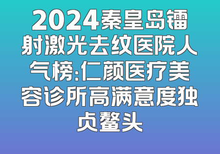 2024秦皇岛镭射激光去纹医院人气榜：仁颜医疗美容诊所高满意度独占鳌头