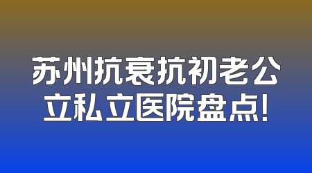 苏州抗衰抗初老公立私立医院盘点！