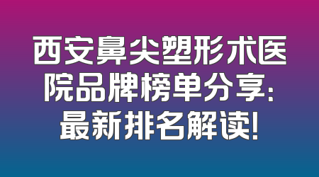 西安鼻尖塑形术医院品牌榜单分享：最新排名解读！