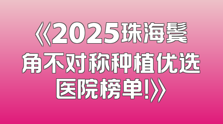 《2025珠海鬓角不对称种植优选医院榜单！》