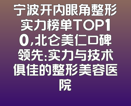 宁波开内眼角整形实力榜单TOP10，北仑美仁口碑领先：实力与技术俱佳的整形美容医院