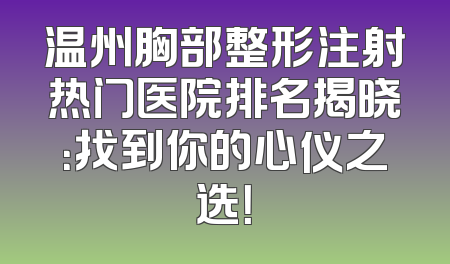 温州胸部整形注射热门医院排名揭晓：找到你的心仪之选！