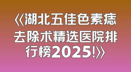 《湖北五佳色素痣去除术精选医院排行榜2025！》