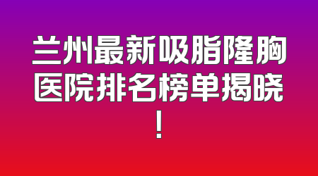 兰州最新吸脂隆胸医院排名榜单揭晓！