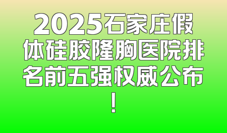 2025石家庄假体硅胶隆胸医院排名前五强权威公布！