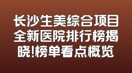长沙生美综合项目全新医院排行榜揭晓！榜单看点概览