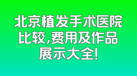 北京植发手术医院比较，费用及作品展示大全!