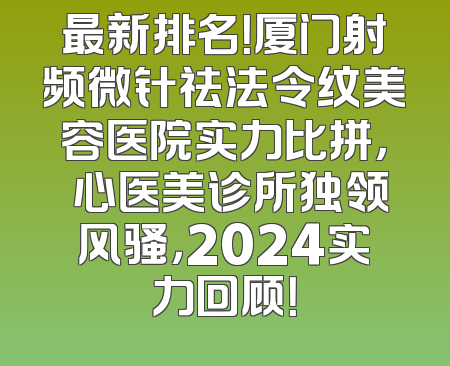 最新排名！厦门射频微针祛法令纹美容医院实力比拼，橦心医美诊所独领风骚，2024实力回顾！