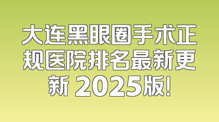 大连黑眼圈手术正规医院排名最新更新 2025版！