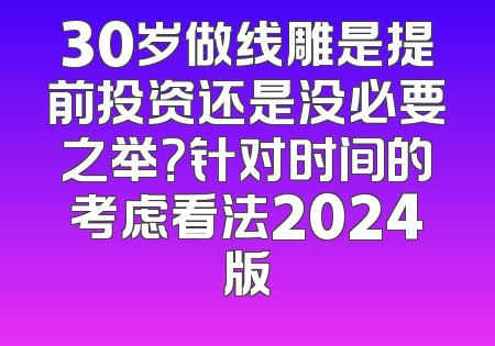 30岁做线雕是提前投资还是没必要之举？针对时间的考虑看法2024版