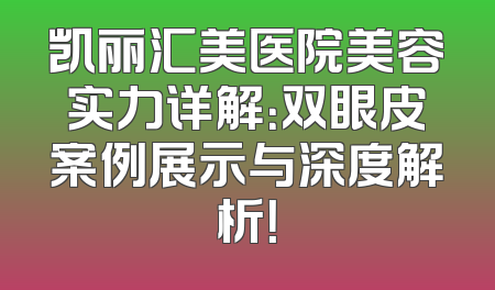 凯丽汇美医院美容实力详解：双眼皮案例展示与深度解析！
