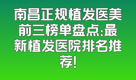 南昌正规植发医美前三榜单盘点：最新植发医院排名推荐！