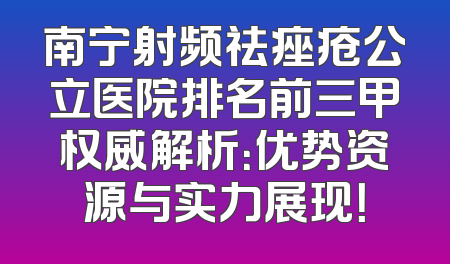 南宁射频祛痤疮公立医院排名前三甲权威解析：优势资源与实力展现！