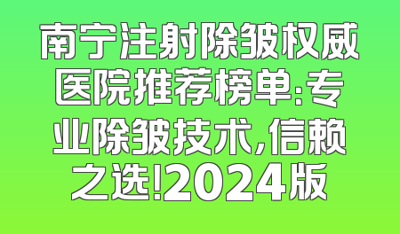 南宁注射除皱权威医院推荐榜单：专业除皱技术，信赖之选！2024版