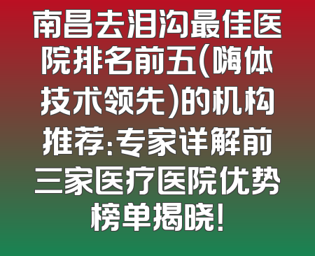 南昌去泪沟最佳医院排名前五（嗨体技术领先）的机构推荐：专家详解前三家医疗医院优势榜单揭晓！