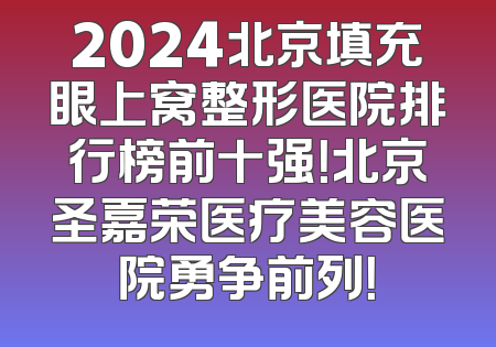 2024北京填充眼上窝整形医院排行榜前十强！北京圣嘉荣医疗美容医院勇争前列！
