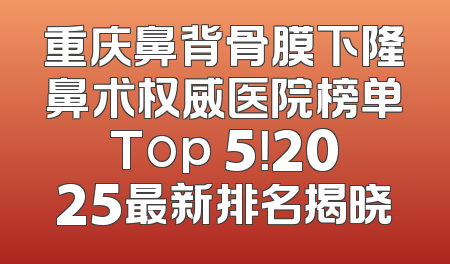 重庆鼻背骨膜下隆鼻术权威医院榜单Top 5！2025最新排名揭晓