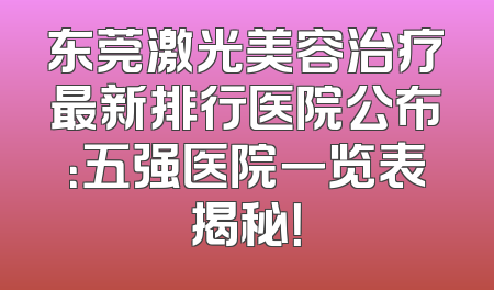 东莞激光美容治疗最新排行医院公布：五强医院一览表揭秘！