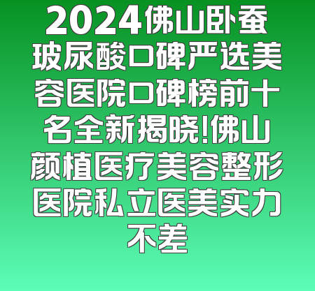 2024佛山卧蚕玻尿酸口碑严选美容医院口碑榜前十名全新揭晓！佛山颜植医疗美容整形医院私立医美实力不差