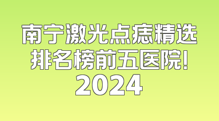 南宁激光点痣精选排名榜前五医院!2024