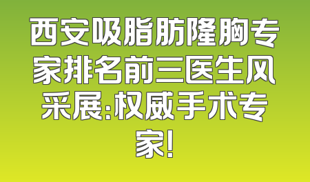 西安吸脂肪隆胸专家排名前三医生风采展：权威手术专家！