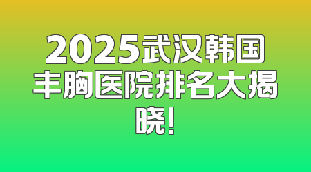 2025武汉韩国丰胸医院排名大揭晓！