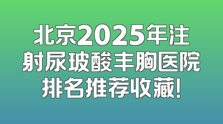 北京2025年注射尿玻酸丰胸医院排名推荐收藏！