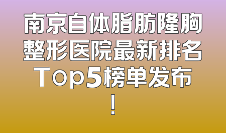 南京自体脂肪隆胸整形医院最新排名Top5榜单发布！