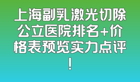 上海副乳激光切除公立医院排名+价格表预览实力点评!