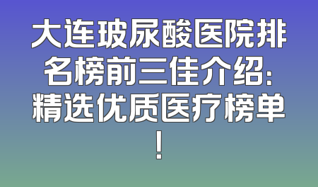 大连玻尿酸医院排名榜前三佳介绍：精选优质医疗榜单！