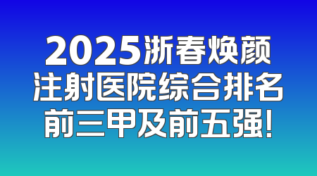2025浙春焕颜注射医院综合排名前三甲及前五强！