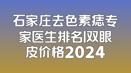 石家庄去色素痣专家医生排名丨双眼皮价格2024