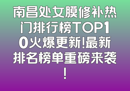 南昌处女膜修补热门排行榜TOP10火爆更新！最新排名榜单重磅来袭！