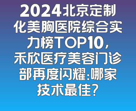 2024北京定制化美胸医院综合实力榜TOP10，禾欣医疗美容门诊部再度闪耀：哪家技术最佳？