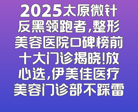 2025太原微针反黑领跑者，整形美容医院口碑榜前十大门诊揭晓！放心选，伊美佳医疗美容门诊部不踩雷