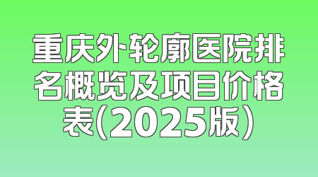 重庆外轮廓医院排名概览及项目价格表（2025版）