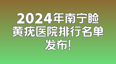 2024年南宁睑黄疣医院排行名单发布！