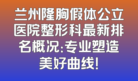 兰州隆胸假体公立医院整形科最新排名概况：专业塑造美好曲线！