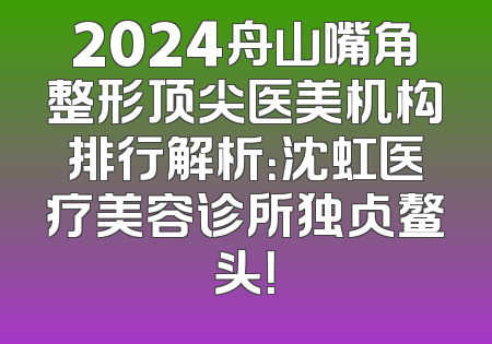 2024舟山嘴角整形顶尖医美机构排行解析：沈虹医疗美容诊所独占鳌头！