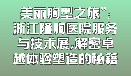 美丽胸型之旅”：浙江隆胸医院服务与技术展，解密卓越体验塑造的秘籍